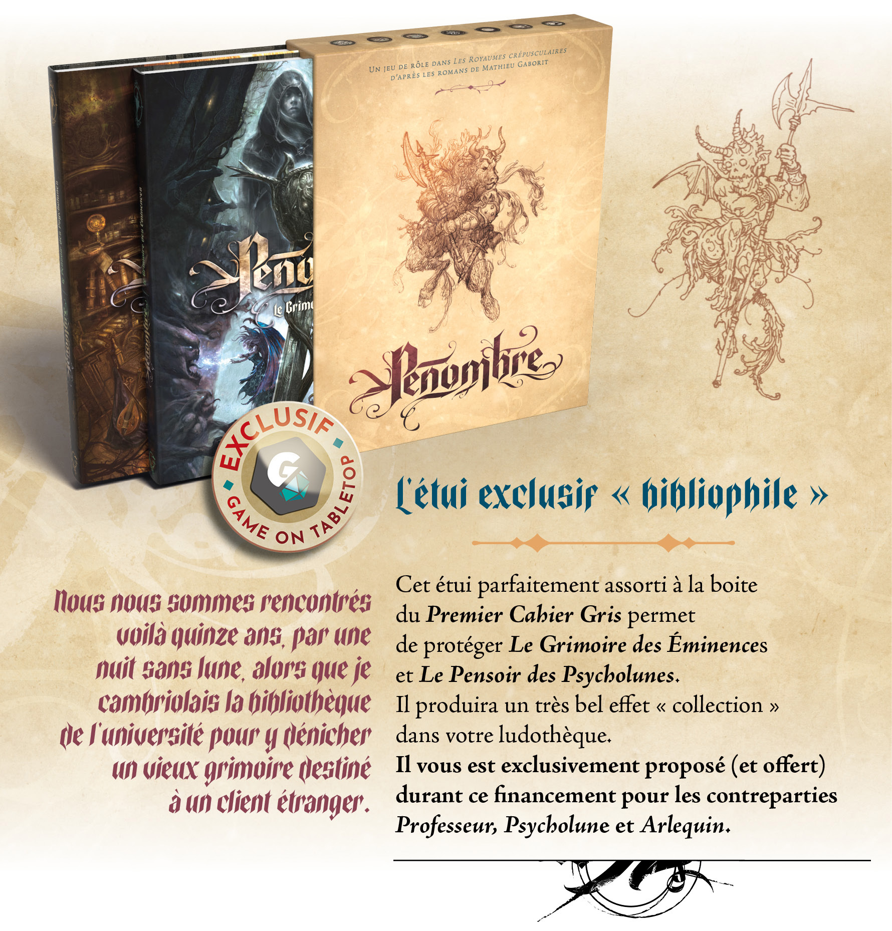 Cet étui parfaitement assorti à la boite du Premier Cahier Gris permet de protéger Le Grimoire des Éminences et Le Pensoir des Psycholunes. Il produira un très bel effet « collection » dans votre ludothèque. Il vous est exclusivement proposé (et offert) durant ce financement.